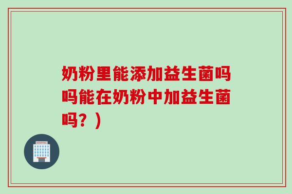 奶粉里能添加益生菌吗吗能在奶粉中加益生菌吗？)