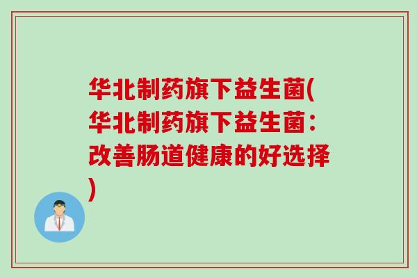 华北制药旗下益生菌(华北制药旗下益生菌:改善肠道健康的好选择) 华北制药旗下益生菌(华北制药旗下益生菌:改善肠道健康的好选择)