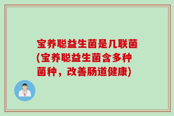宝养聪益生菌是几联菌(宝养聪益生菌含多种菌种,改善肠道健康) 宝养聪益生菌是几联菌(宝养聪益生菌含多种菌种,改善肠道健康)