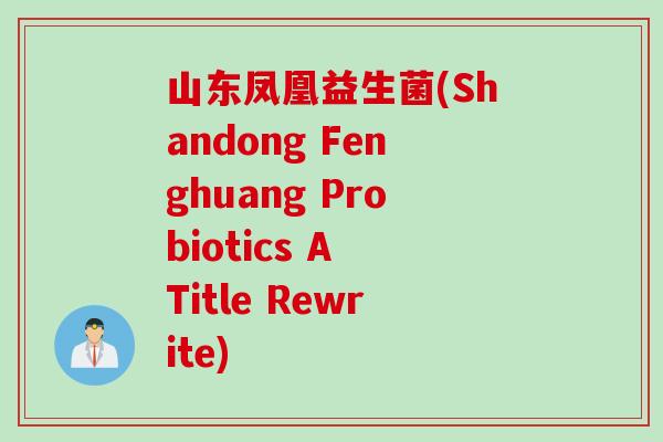 山东凤凰益生菌(Shandong Fenghuang Probiotics A Title Rewrite) 山东凤凰益生菌(Shandong Fenghuang Probiotics A Title Rewrite)