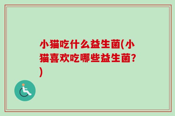 小猫吃什么益生菌(小猫喜欢吃哪些益生菌？)