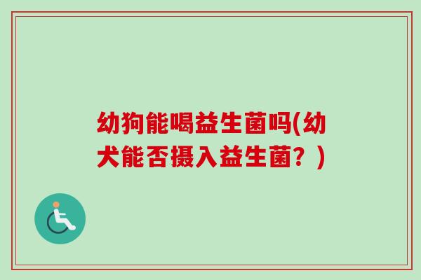 幼狗能喝益生菌吗(幼犬能否摄入益生菌？)