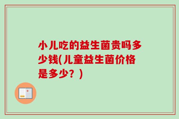 小儿吃的益生菌贵吗多少钱(儿童益生菌价格是多少?) 小儿吃的益生菌贵吗多少钱(儿童益生菌价格是多少?)