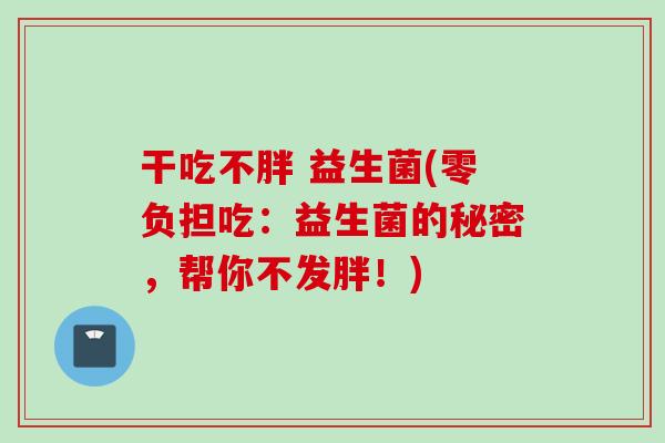 干吃不胖 益生菌(零负担吃：益生菌的秘密，帮你不发胖！)