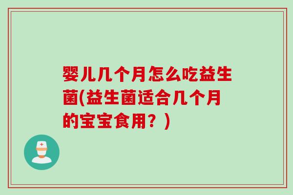 婴儿几个月怎么吃益生菌(益生菌适合几个月的宝宝食用?) 婴儿几个月怎么吃益生菌(益生菌适合几个月的宝宝食用?)