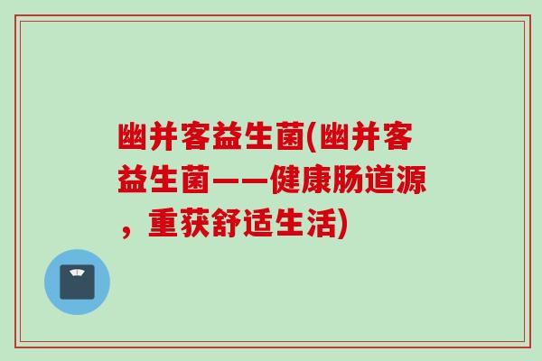 幽并客益生菌(幽并客益生菌——健康肠道源,重获舒适生活) 幽并客益生菌(幽并客益生菌——健康肠道源,重获舒适生活)