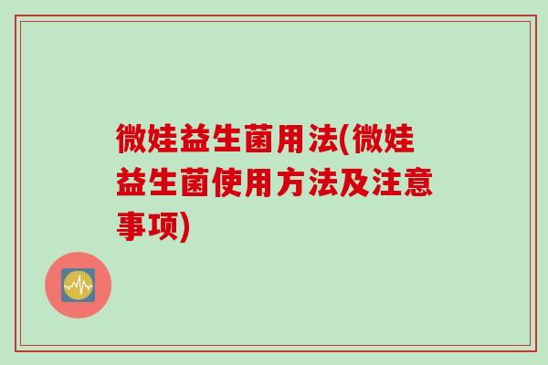 微娃益生菌用法(微娃益生菌使用方法及注意事项)