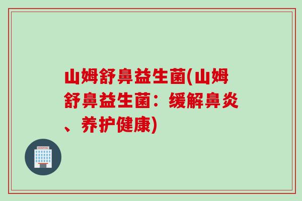 山姆舒鼻益生菌(山姆舒鼻益生菌：缓解、养护健康)