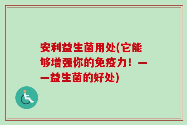 安利益生菌用处(它能够增强你的力!——益生菌的好处) 安利益生菌用处(它能够增强你的力!——益生菌的好处)