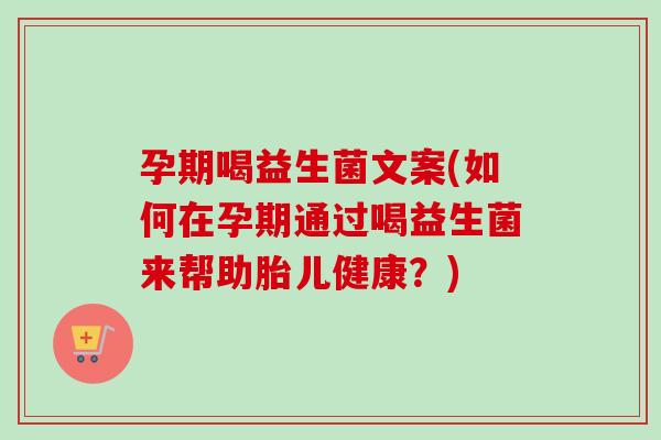 孕期喝益生菌文案(如何在孕期通过喝益生菌来帮助胎儿健康？)