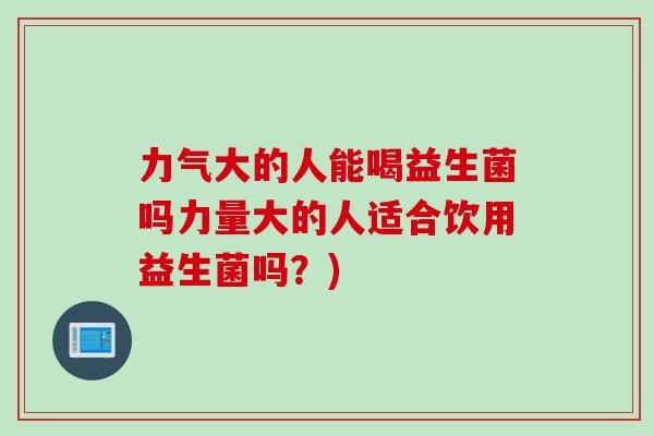 力气大的人能喝益生菌吗力量大的人适合饮用益生菌吗？)