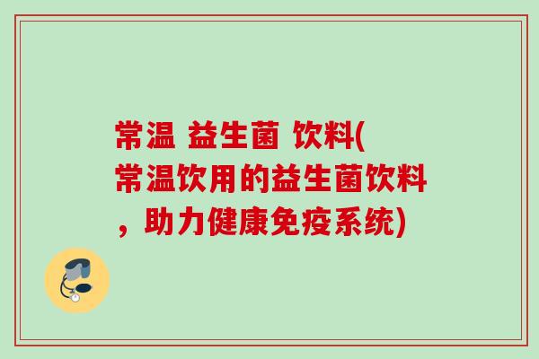 常温 益生菌 饮料(常温饮用的益生菌饮料，助力健康系统)