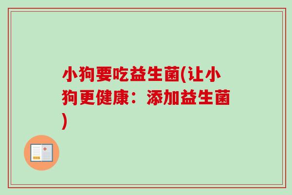 小狗要吃益生菌(让小狗更健康:添加益生菌) 小狗要吃益生菌(让小狗更健康:添加益生菌)