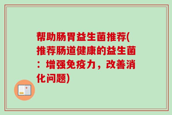 帮助肠胃益生菌推荐(推荐肠道健康的益生菌：增强力，改善消化问题)