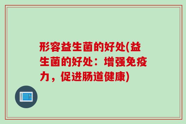 形容益生菌的好处(益生菌的好处:增强力,促进肠道健康) 形容益生菌的好处(益生菌的好处:增强力,促进肠道健康)