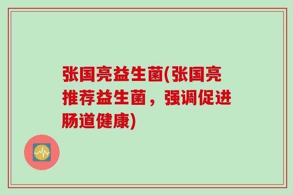张国亮益生菌(张国亮推荐益生菌,强调促进肠道健康) 张国亮益生菌(张国亮推荐益生菌,强调促进肠道健康)