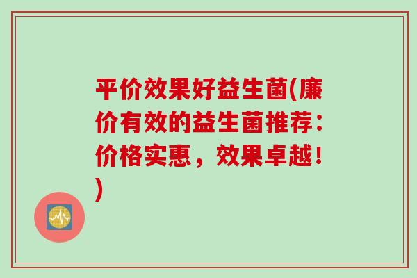 平价效果好益生菌(廉价有效的益生菌推荐：价格实惠，效果卓越！)