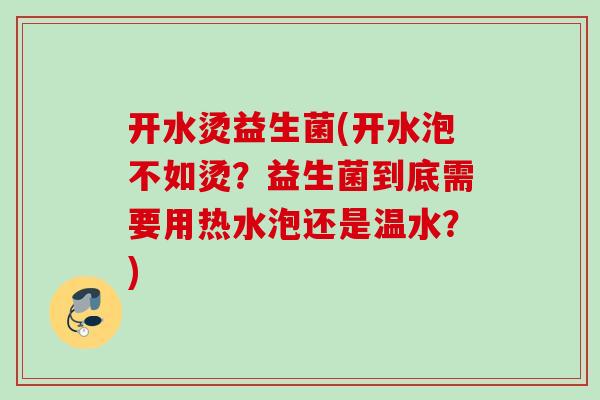 开水烫益生菌(开水泡不如烫？益生菌到底需要用热水泡还是温水？)