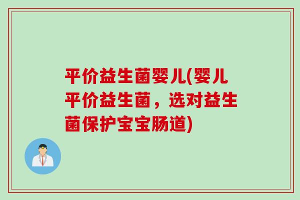平价益生菌婴儿(婴儿平价益生菌，选对益生菌保护宝宝肠道)