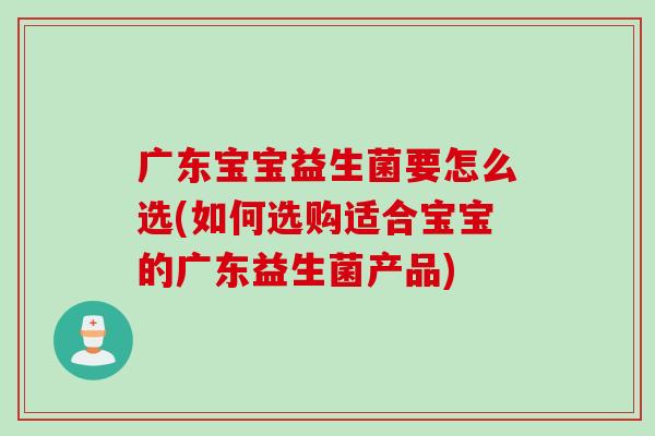 广东宝宝益生菌要怎么选(如何选购适合宝宝的广东益生菌产品)