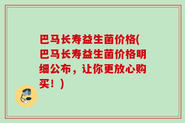 巴马长寿益生菌价格(巴马长寿益生菌价格明细公布，让你更放心购买！)