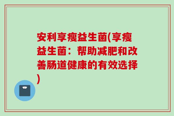 安利享瘦益生菌(享瘦益生菌：帮助和改善肠道健康的有效选择)