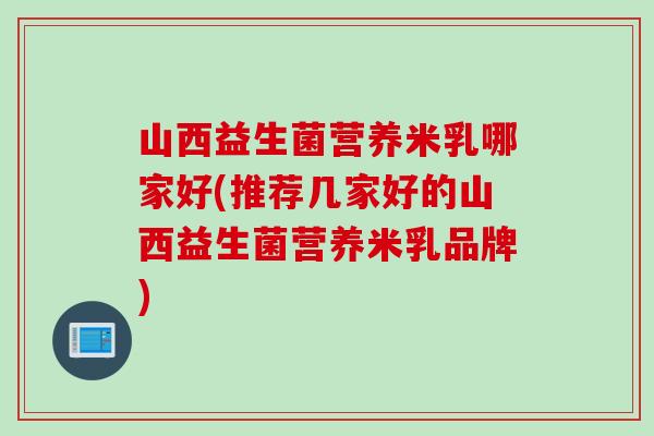 山西益生菌营养米乳哪家好(推荐几家好的山西益生菌营养米乳品牌)