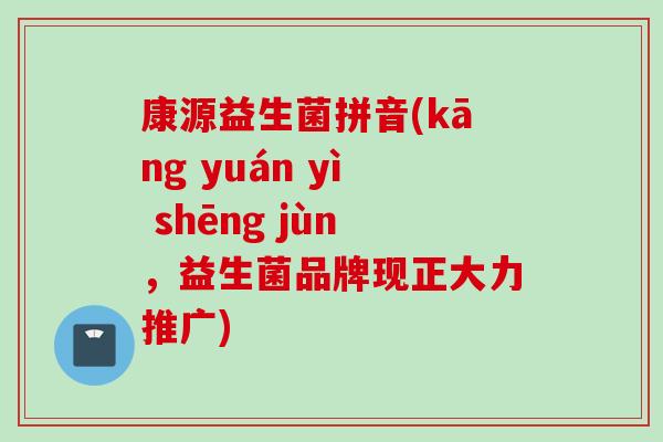 康源益生菌拼音(kāng yuán yì shēng jùn,益生菌品牌现正大力推广) 康源益生菌拼音(kāng yuán yì shēng jùn,益生菌品牌现正大力推广)