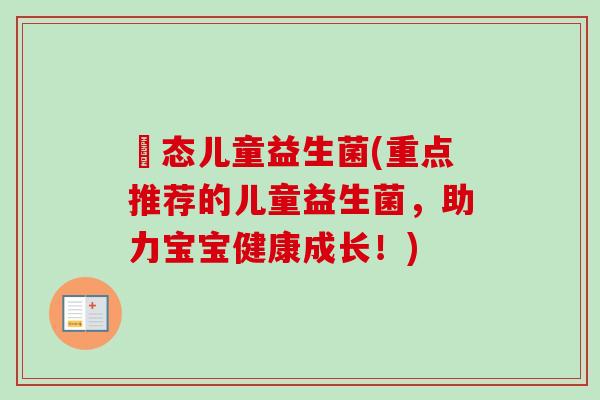 姵态儿童益生菌(重点推荐的儿童益生菌，助力宝宝健康成长！)