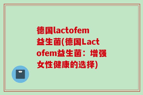 德国lactofem益生菌(德国Lactofem益生菌：增强女性健康的选择)