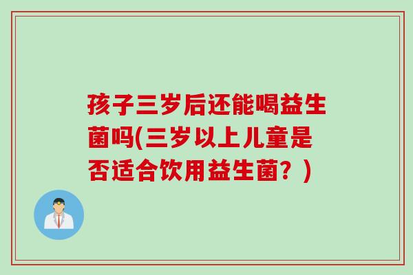 孩子三岁后还能喝益生菌吗(三岁以上儿童是否适合饮用益生菌？)
