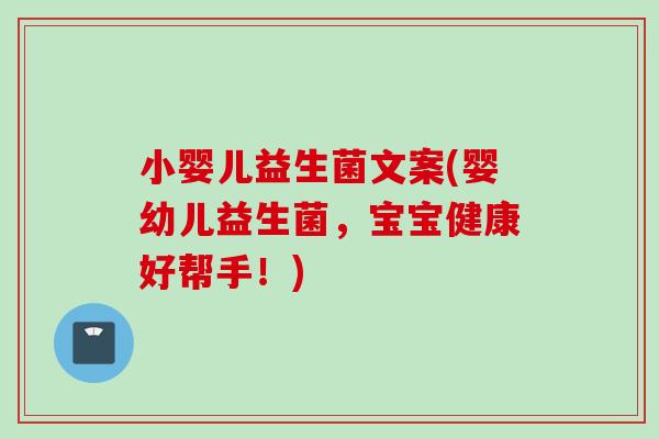 小婴儿益生菌文案(婴幼儿益生菌，宝宝健康好帮手！)