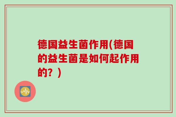 德国益生菌作用(德国的益生菌是如何起作用的?) 德国益生菌作用(德国的益生菌是如何起作用的?)