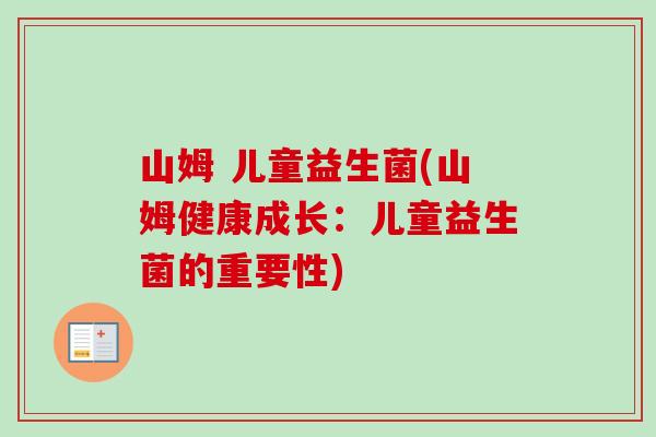 山姆 儿童益生菌(山姆健康成长:儿童益生菌的重要性) 山姆 儿童益生菌(山姆健康成长:儿童益生菌的重要性)
