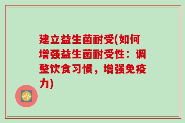 建立益生菌耐受(如何增强益生菌耐受性：调整饮食习惯，增强力)