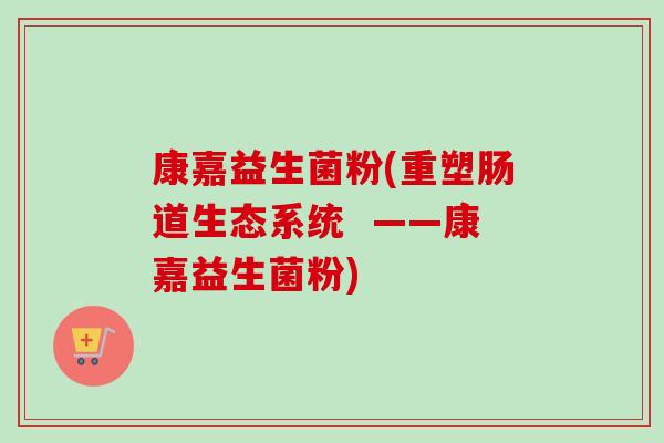 康嘉益生菌粉(重塑肠道生态系统 ——康嘉益生菌粉) 康嘉益生菌粉(重塑肠道生态系统 ——康嘉益生菌粉)