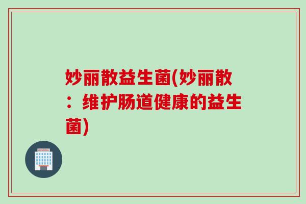 妙丽散益生菌(妙丽散:维护肠道健康的益生菌) 妙丽散益生菌(妙丽散:维护肠道健康的益生菌)