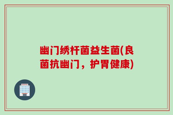 幽门绣杆菌益生菌(良菌抗幽门，护胃健康)