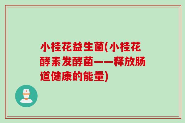 小桂花益生菌(小桂花酵素发酵菌——释放肠道健康的能量) 小桂花益生菌(小桂花酵素发酵菌——释放肠道健康的能量)