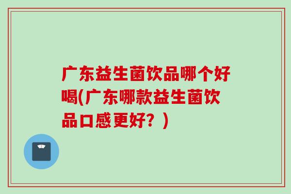 广东益生菌饮品哪个好喝(广东哪款益生菌饮品口感更好?) 广东益生菌饮品哪个好喝(广东哪款益生菌饮品口感更好?)
