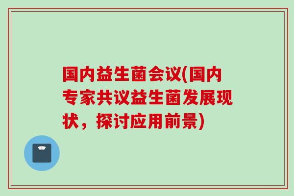 国内益生菌会议(国内专家共议益生菌发展现状,探讨应用前景) 国内益生菌会议(国内专家共议益生菌发展现状,探讨应用前景)