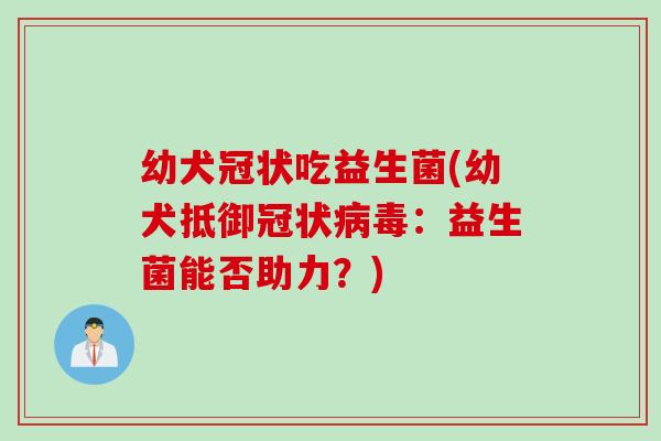 幼犬冠状吃益生菌(幼犬抵御冠状:益生菌能否助力?) 幼犬冠状吃益生菌(幼犬抵御冠状:益生菌能否助力?)