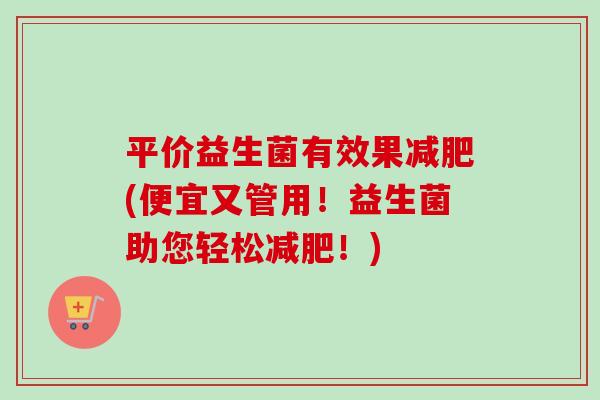 平价益生菌有效果(便宜又管用！益生菌助您轻松！)