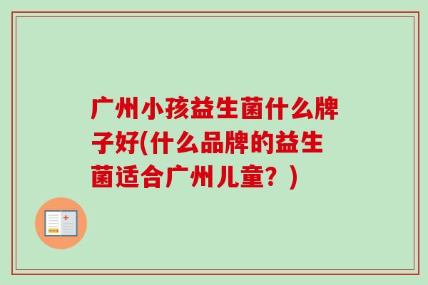 广州小孩益生菌什么牌子好(什么品牌的益生菌适合广州儿童？)