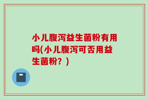 小儿益生菌粉有用吗(小儿可否用益生菌粉?) 小儿益生菌粉有用吗(小儿可否用益生菌粉?)