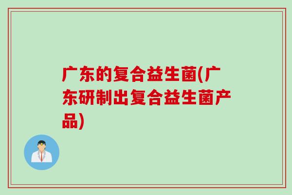 广东的复合益生菌(广东研制出复合益生菌产品) 广东的复合益生菌(广东研制出复合益生菌产品)