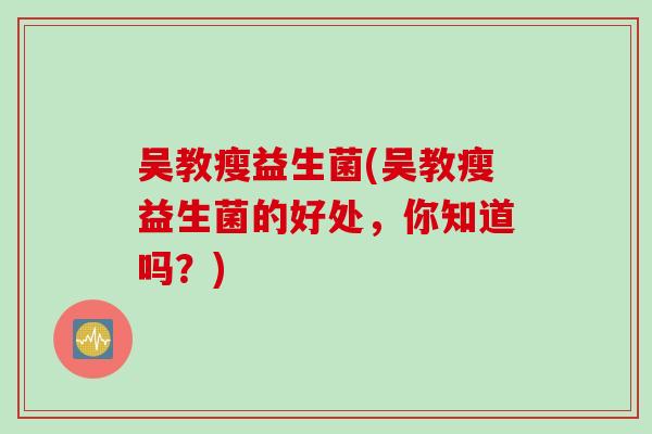 吴教瘦益生菌(吴教瘦益生菌的好处，你知道吗？)
