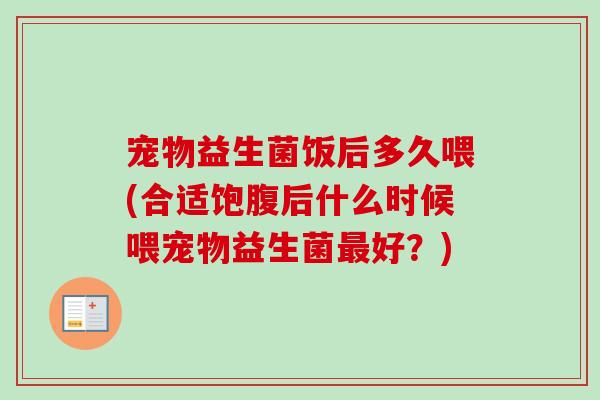 宠物益生菌饭后多久喂(合适饱腹后什么时候喂宠物益生菌好？)