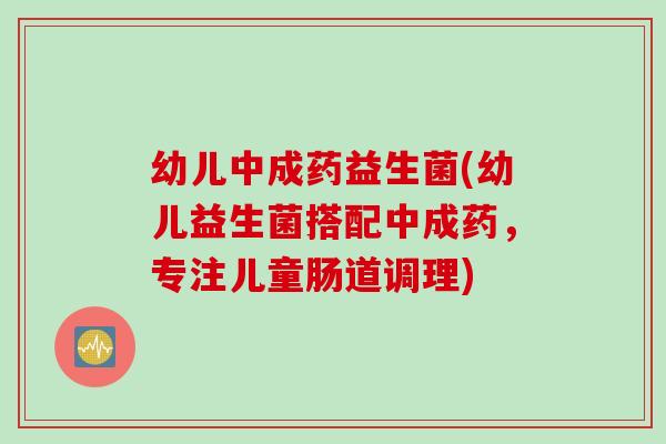 幼儿中成药益生菌(幼儿益生菌搭配中成药，专注儿童肠道调理)