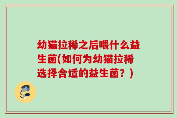 幼猫拉稀之后喂什么益生菌(如何为幼猫拉稀选择合适的益生菌？)
